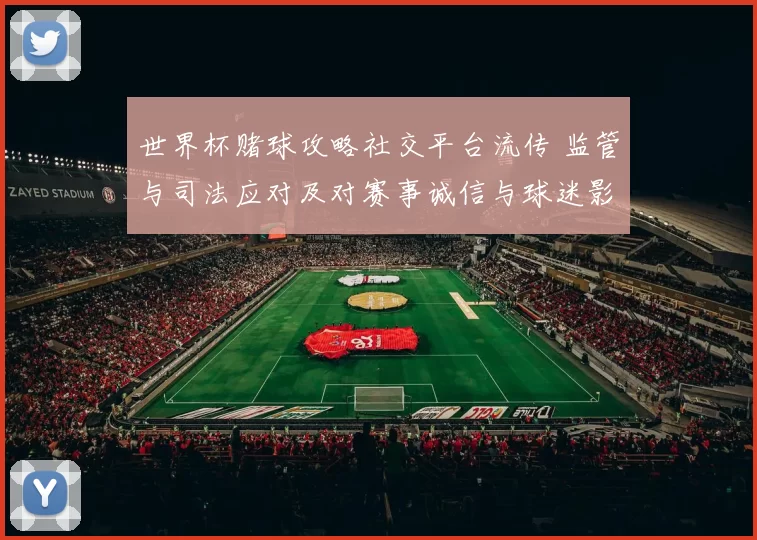 世界杯赌球攻略社交平台流传 监管与司法应对及对赛事诚信与球迷影响